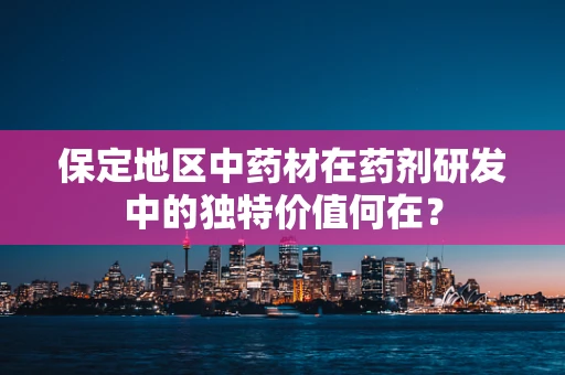 保定地区中药材在药剂研发中的独特价值何在？