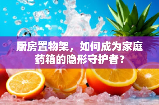 厨房置物架，如何成为家庭药箱的隐形守护者？