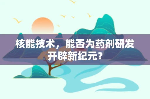 核能技术，能否为药剂研发开辟新纪元？