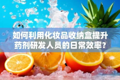 如何利用化妆品收纳盒提升药剂研发人员的日常效率？