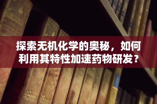 探索无机化学的奥秘，如何利用其特性加速药物研发？