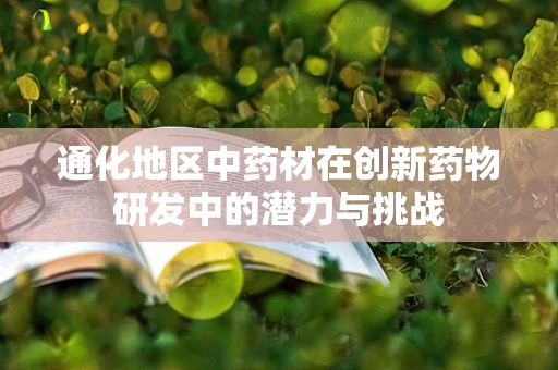 通化地区中药材在创新药物研发中的潜力与挑战