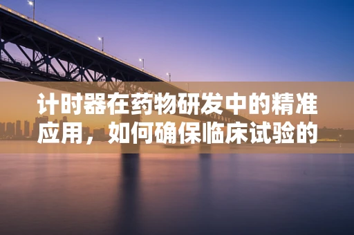 计时器在药物研发中的精准应用，如何确保临床试验的时效性？