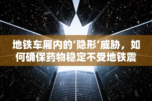 地铁车厢内的‘隐形’威胁，如何确保药物稳定不受地铁震动影响？