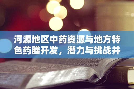 河源地区中药资源与地方特色药膳开发，潜力与挑战并存的健康新篇章