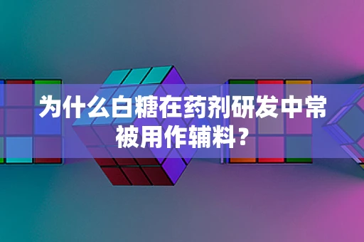 为什么白糖在药剂研发中常被用作辅料？