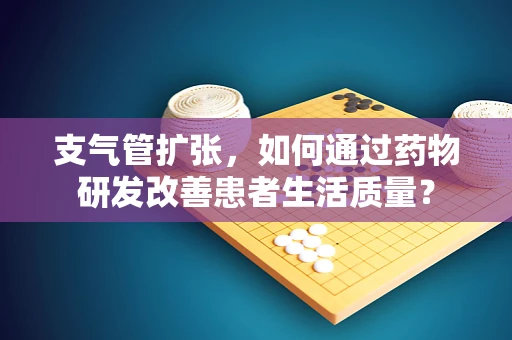 支气管扩张，如何通过药物研发改善患者生活质量？