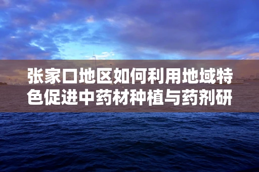 张家口地区如何利用地域特色促进中药材种植与药剂研发？