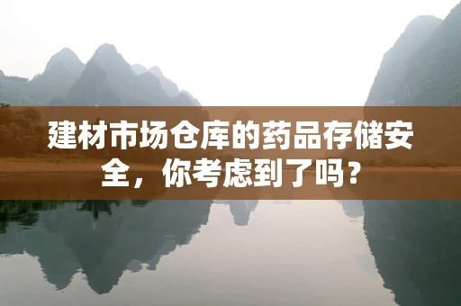 建材市场仓库的药品存储安全，你考虑到了吗？