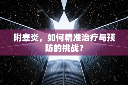 附睾炎，如何精准治疗与预防的挑战？