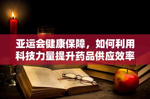 亚运会健康保障，如何利用科技力量提升药品供应效率？