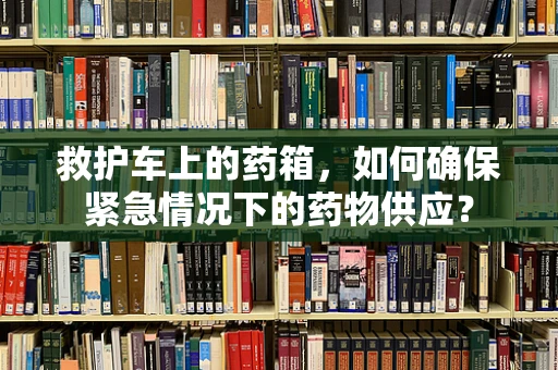 救护车上的药箱，如何确保紧急情况下的药物供应？