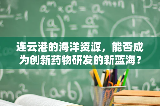 连云港的海洋资源，能否成为创新药物研发的新蓝海？