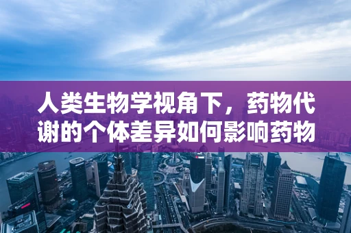 人类生物学视角下，药物代谢的个体差异如何影响药物疗效？