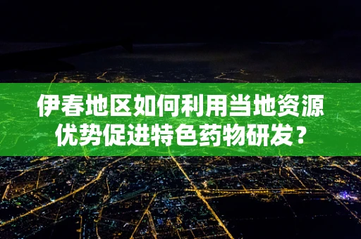 伊春地区如何利用当地资源优势促进特色药物研发？