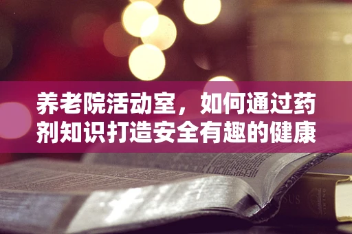 养老院活动室，如何通过药剂知识打造安全有趣的健康活动？