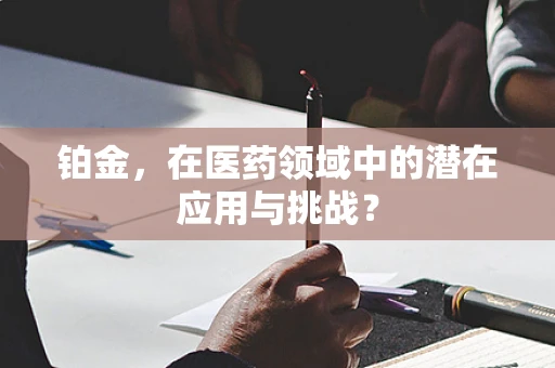 铂金，在医药领域中的潜在应用与挑战？