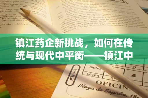 镇江药企新挑战，如何在传统与现代中平衡——镇江中药材的现代化应用