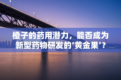 橙子的药用潜力，能否成为新型药物研发的‘黄金果’？