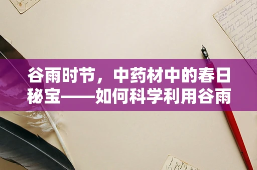 谷雨时节，中药材中的春日秘宝——如何科学利用谷雨时节的自然恩赐提升药效？