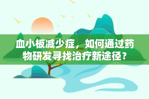 血小板减少症，如何通过药物研发寻找治疗新途径？