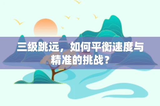 三级跳远，如何平衡速度与精准的挑战？