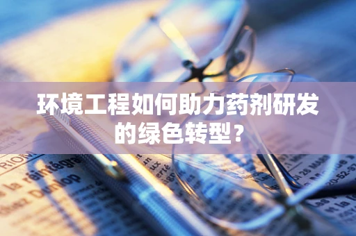 环境工程如何助力药剂研发的绿色转型？