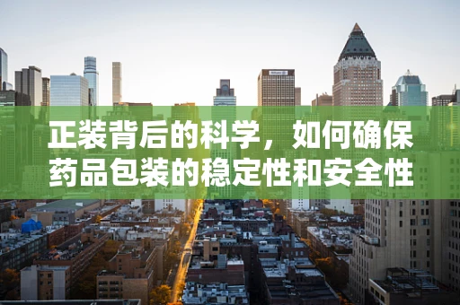 正装背后的科学，如何确保药品包装的稳定性和安全性？