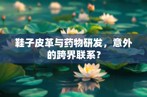 鞋子皮革与药物研发，意外的跨界联系？