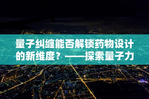 量子纠缠能否解锁药物设计的新维度？——探索量子力学在药剂研发中的潜在应用