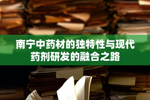 南宁中药材的独特性与现代药剂研发的融合之路