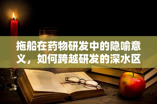 拖船在药物研发中的隐喻意义，如何跨越研发的深水区？