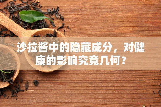 沙拉酱中的隐藏成分，对健康的影响究竟几何？