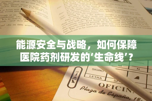 能源安全与战略，如何保障医院药剂研发的‘生命线’？