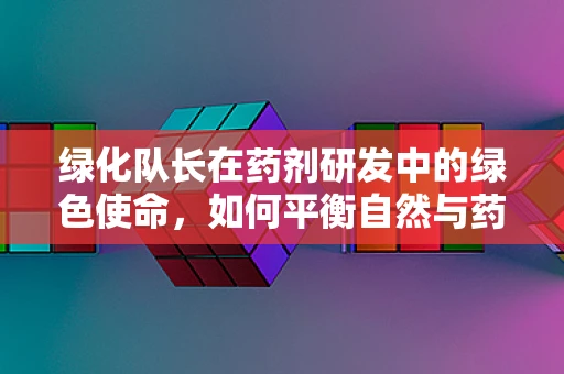 绿化队长在药剂研发中的绿色使命，如何平衡自然与药效？