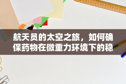 航天员的太空之旅，如何确保药物在微重力环境下的稳定与效用？