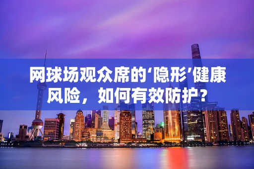 网球场观众席的‘隐形’健康风险，如何有效防护？