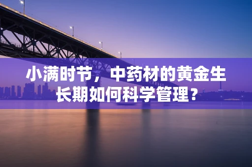 小满时节，中药材的黄金生长期如何科学管理？