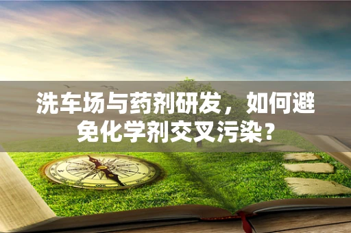 洗车场与药剂研发，如何避免化学剂交叉污染？