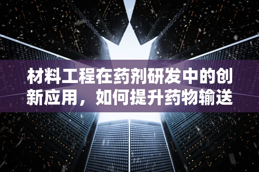 材料工程在药剂研发中的创新应用，如何提升药物输送效率？