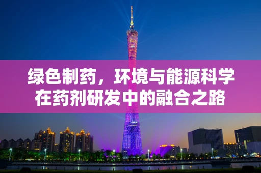 绿色制药，环境与能源科学在药剂研发中的融合之路