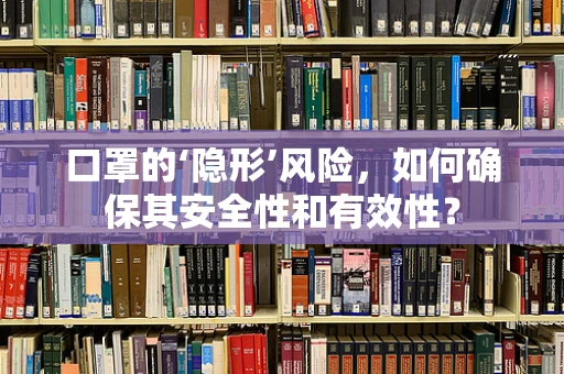 口罩的‘隐形’风险，如何确保其安全性和有效性？