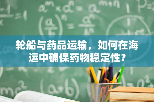 轮船与药品运输，如何在海运中确保药物稳定性？