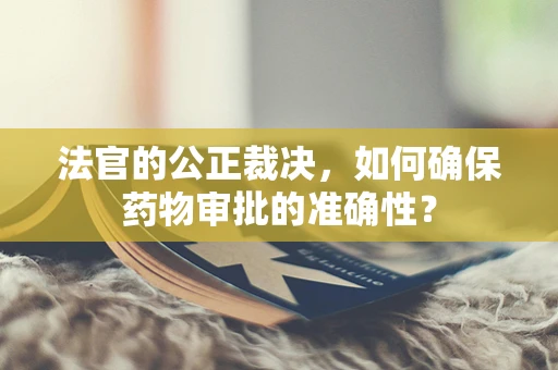 法官的公正裁决，如何确保药物审批的准确性？