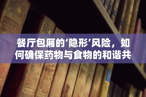 餐厅包厢的‘隐形’风险，如何确保药物与食物的和谐共处？