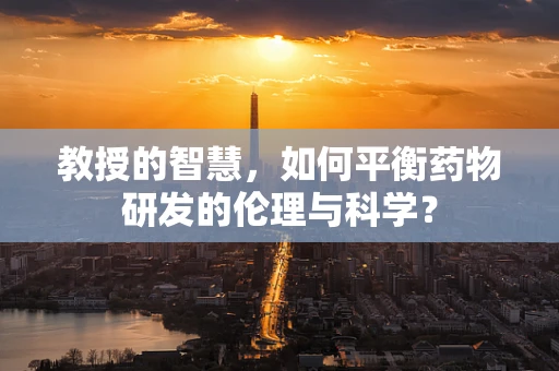 教授的智慧，如何平衡药物研发的伦理与科学？