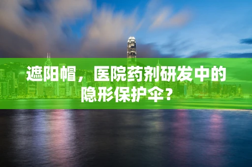 遮阳帽，医院药剂研发中的隐形保护伞？