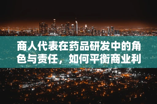 商人代表在药品研发中的角色与责任，如何平衡商业利益与患者福祉？