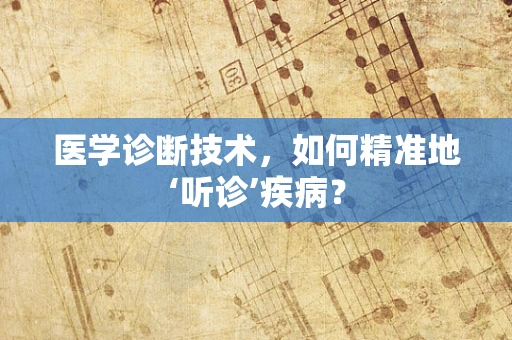 医学诊断技术，如何精准地‘听诊’疾病？