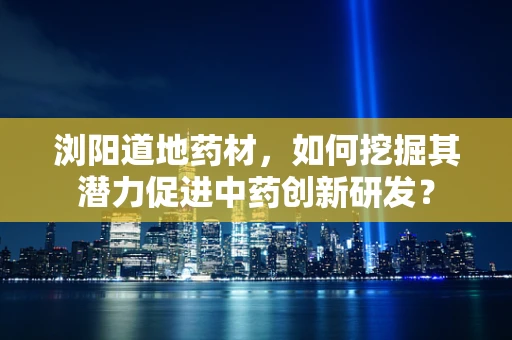 浏阳道地药材，如何挖掘其潜力促进中药创新研发？